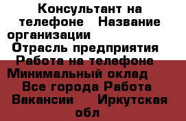 Консультант на телефоне › Название организации ­ Dimond Style › Отрасль предприятия ­ Работа на телефоне › Минимальный оклад ­ 1 - Все города Работа » Вакансии   . Иркутская обл.